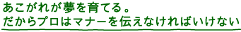 あこがれが夢を育てる。だからプロはマナーを伝えなければいけない